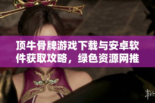 顶牛骨牌游戏下载与安卓软件获取攻略，绿色资源网推荐