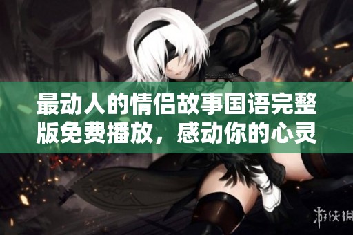 最动人的情侣故事国语完整版免费播放，感动你的心灵