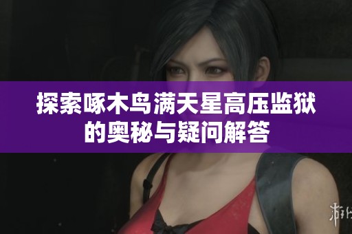 探索啄木鸟满天星高压监狱的奥秘与疑问解答