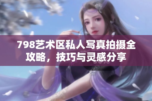 798艺术区私人写真拍摄全攻略，技巧与灵感分享