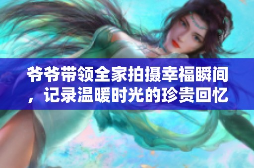 爷爷带领全家拍摄幸福瞬间，记录温暖时光的珍贵回忆