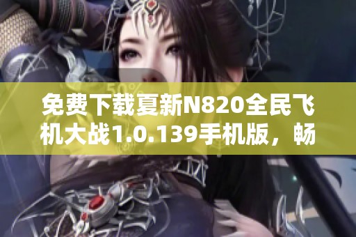 免费下载夏新N820全民飞机大战1.0.139手机版，畅享飞行乐趣