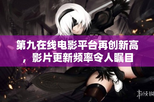 第九在线电影平台再创新高，影片更新频率令人瞩目