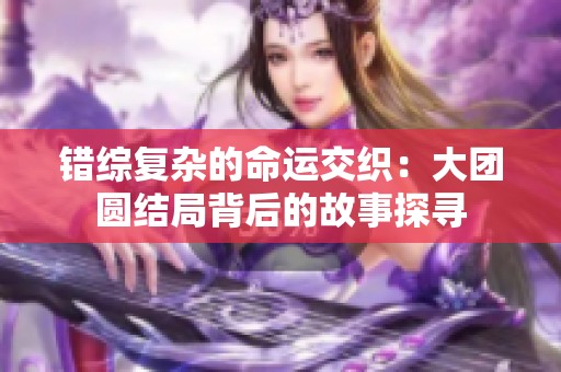 错综复杂的命运交织：大团圆结局背后的故事探寻