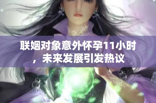 联姻对象意外怀孕11小时，未来发展引发热议