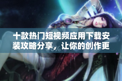 十款热门短视频应用下载安装攻略分享，让你的创作更轻松