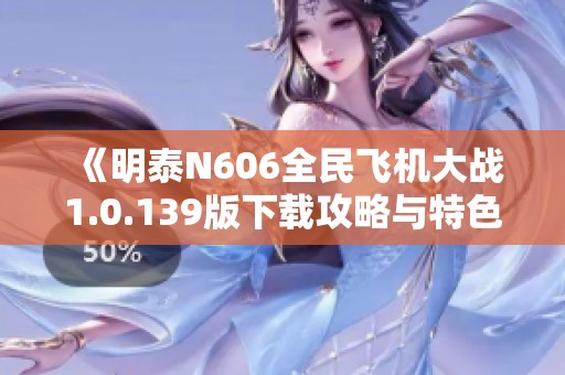 《明泰N606全民飞机大战1.0.139版下载攻略与特色介绍》