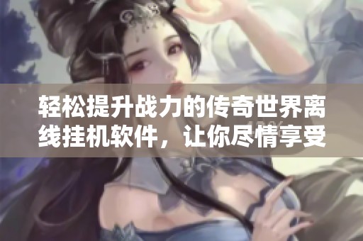 轻松提升战力的传奇世界离线挂机软件，让你尽情享受游戏乐趣