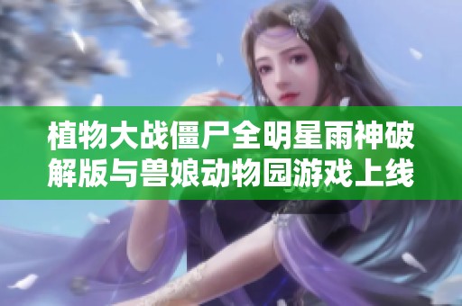 植物大战僵尸全明星雨神破解版与兽娘动物园游戏上线进展对比分析