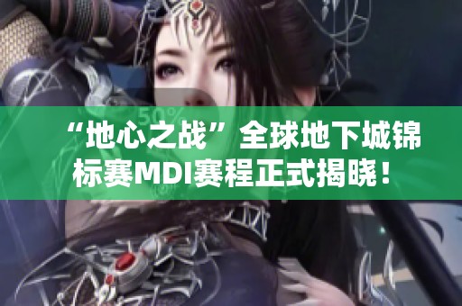 “地心之战”全球地下城锦标赛MDI赛程正式揭晓！