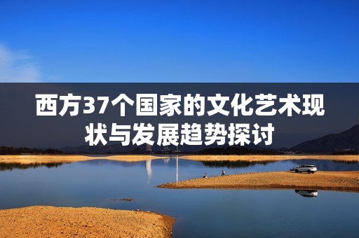 西方37个国家的文化艺术现状与发展趋势探讨