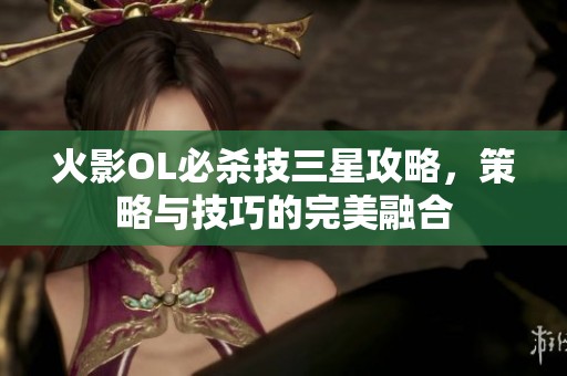 火影OL必杀技三星攻略，策略与技巧的完美融合