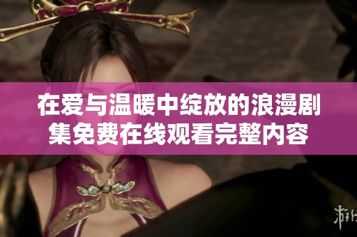 在爱与温暖中绽放的浪漫剧集免费在线观看完整内容