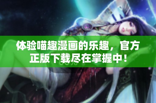 体验喵趣漫画的乐趣，官方正版下载尽在掌握中！