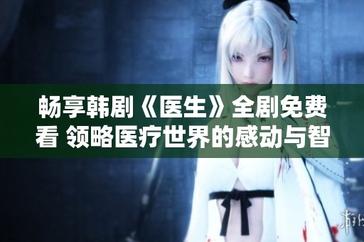 畅享韩剧《医生》全剧免费看 领略医疗世界的感动与智慧