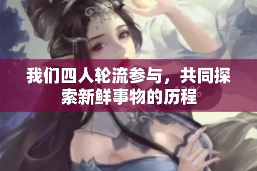我们四人轮流参与，共同探索新鲜事物的历程