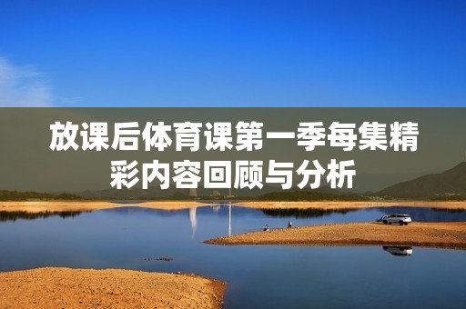 放课后体育课第一季每集精彩内容回顾与分析
