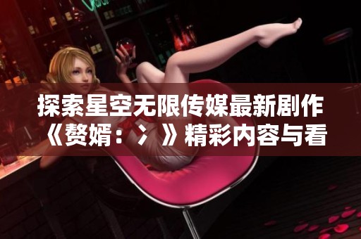 探索星空无限传媒最新剧作《赘婿：冫》精彩内容与看点解析