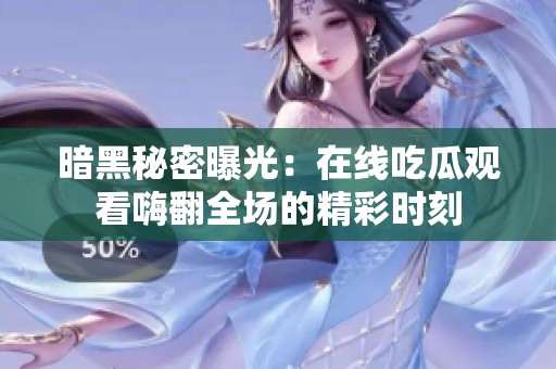 暗黑秘密曝光：在线吃瓜观看嗨翻全场的精彩时刻