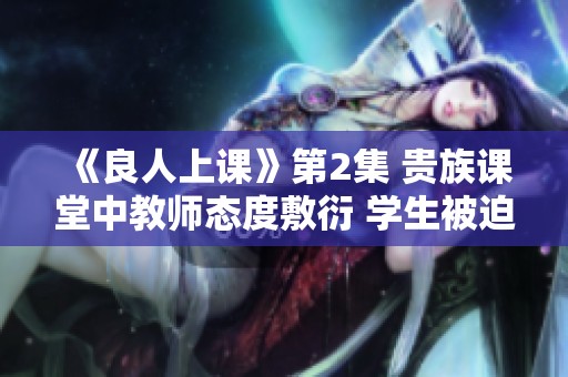 《良人上课》第2集 贵族课堂中教师态度敷衍 学生被迫重写作业的烦恼