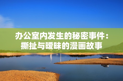 办公室内发生的秘密事件：撕扯与暧昧的漫画故事