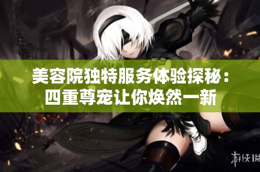 美容院独特服务体验探秘：四重尊宠让你焕然一新