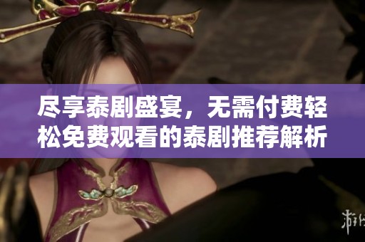 尽享泰剧盛宴，无需付费轻松免费观看的泰剧推荐解析