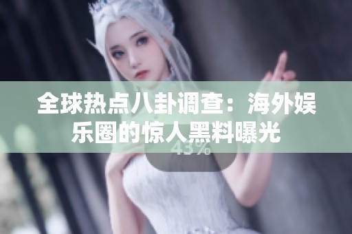 全球热点八卦调查：海外娱乐圈的惊人黑料曝光