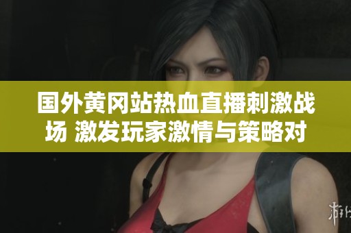 国外黄冈站热血直播刺激战场 激发玩家激情与策略对决
