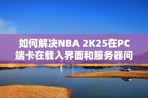 如何解决NBA 2K25在PC端卡在载入界面和服务器问题的烦恼