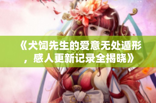 《犬饲先生的爱意无处遁形，感人更新记录全揭晓》