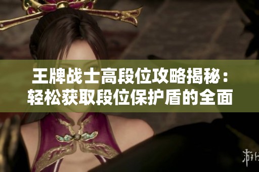 王牌战士高段位攻略揭秘：轻松获取段位保护盾的全面秘籍