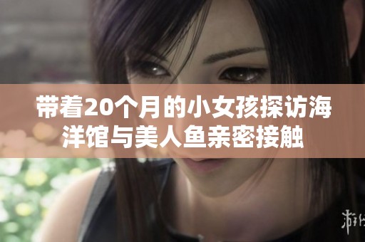 带着20个月的小女孩探访海洋馆与美人鱼亲密接触