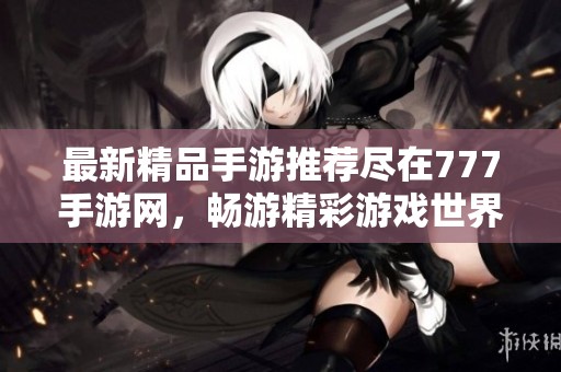 最新精品手游推荐尽在777手游网，畅游精彩游戏世界