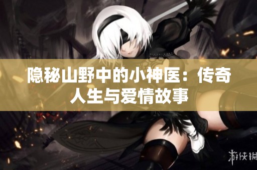 隐秘山野中的小神医：传奇人生与爱情故事