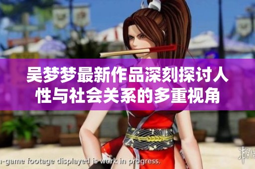 吴梦梦最新作品深刻探讨人性与社会关系的多重视角