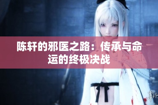 陈轩的邪医之路：传承与命运的终极决战