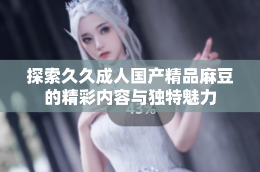 探索久久成人国产精品麻豆的精彩内容与独特魅力