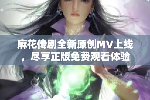 麻花传剧全新原创MV上线，尽享正版免费观看体验