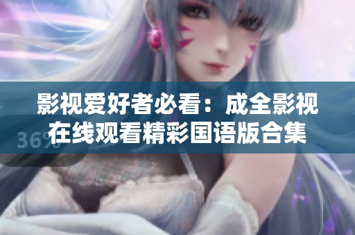 影视爱好者必看：成全影视在线观看精彩国语版合集