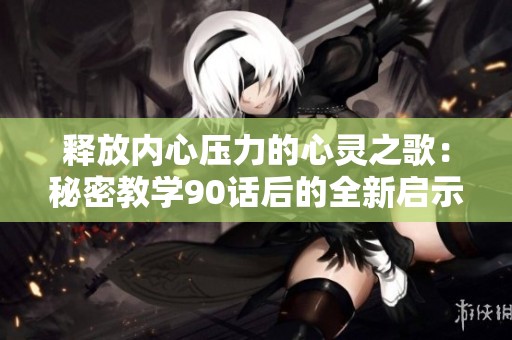 释放内心压力的心灵之歌：秘密教学90话后的全新启示