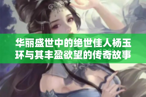 华丽盛世中的绝世佳人杨玉环与其丰盈欲望的传奇故事