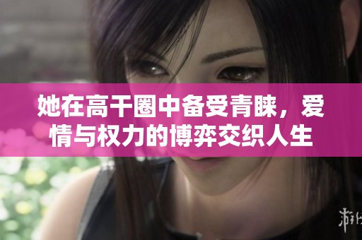 她在高干圈中备受青睐，爱情与权力的博弈交织人生