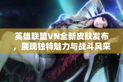 英雄联盟VN全新皮肤发布，展现独特魅力与战斗风采