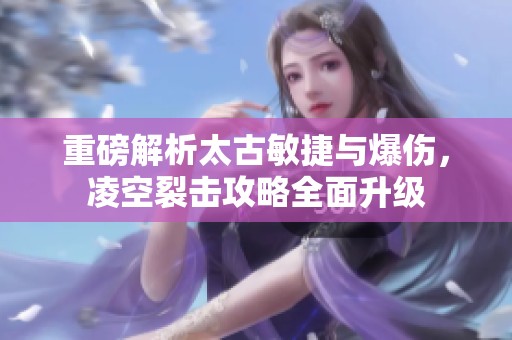 重磅解析太古敏捷与爆伤，凌空裂击攻略全面升级