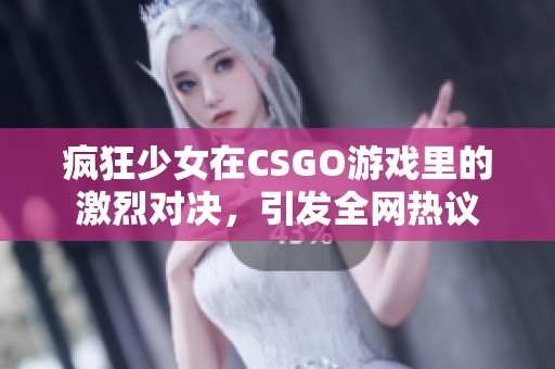 疯狂少女在CSGO游戏里的激烈对决，引发全网热议