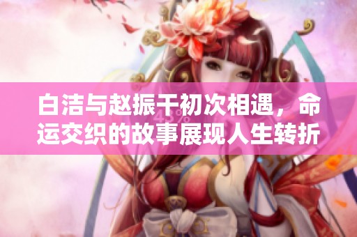 白洁与赵振干初次相遇，命运交织的故事展现人生转折