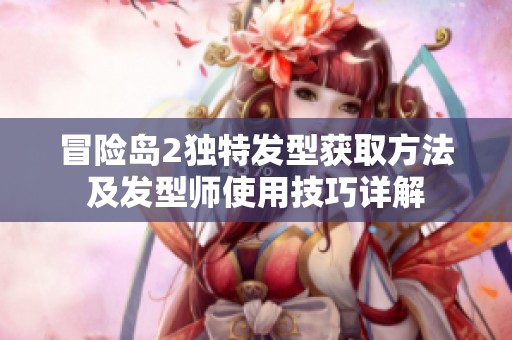 冒险岛2独特发型获取方法及发型师使用技巧详解