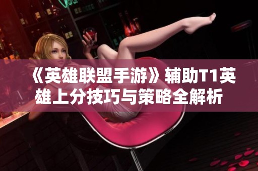 《英雄联盟手游》辅助T1英雄上分技巧与策略全解析
