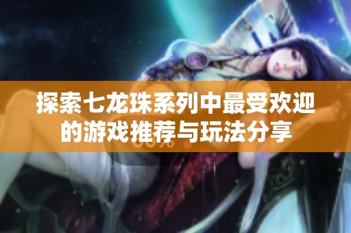 探索七龙珠系列中最受欢迎的游戏推荐与玩法分享